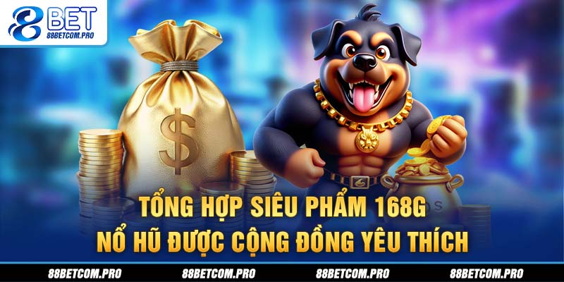 Tổng hợp siêu phẩm 168G nổ hũ được cộng đồng yêu thích