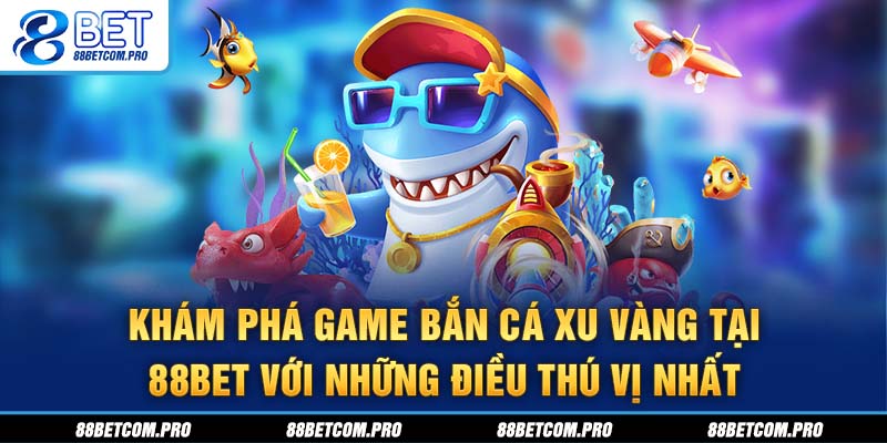 Khám phá game bắn cá Xu Vàng tại 88Bet với những điều thú vị nhất